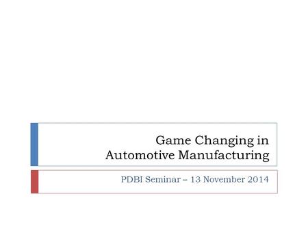 Game Changing in Automotive Manufacturing PDBI Seminar – 13 November 2014.