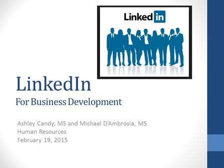 LinkedIn For Business Development Ashley Candy, MS and Michael D’Ambrosia, MS Human Resources February 19, 2015.