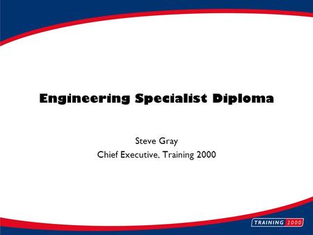 Engineering Specialist Diploma Steve Gray Chief Executive, Training 2000.