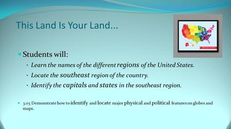 This Land Is Your Land... Students will: Learn the names of the different regions of the United States. Locate the southeast region of the country. Identify.