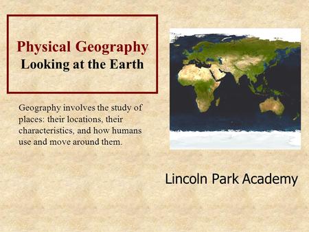 Lincoln Park Academy Physical Geography Looking at the Earth Geography involves the study of places: their locations, their characteristics, and how humans.