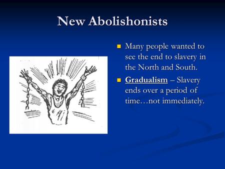 New Abolishonists Many people wanted to see the end to slavery in the North and South. Gradualism – Slavery ends over a period of time…not immediately.