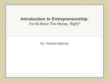Introduction to Entrepreneurship: It’s All About The Money, Right? By: Venture Highway.