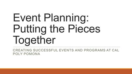 Event Planning: Putting the Pieces Together CREATING SUCCESSFUL EVENTS AND PROGRAMS AT CAL POLY POMONA.