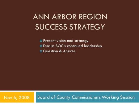 ANN ARBOR REGION SUCCESS STRATEGY Board of County Commissioners Working Session Nov 6, 2008  Present vision and strategy  Discuss BOC’s continued leadership.