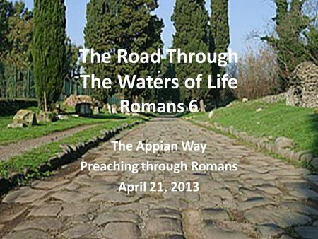 The Road Through The Waters of Life Romans 6 The Appian Way Preaching through Romans April 21, 2013.