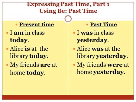 Expressing Past Time, Part 1 Using Be: Past Time Present time I am in class today. Alice is at the library today. My friends are at home today. Past Time.