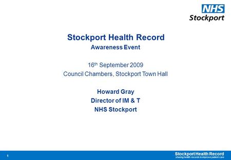 Stockport Health Record sharing health records to improve patient care 1 Stockport Health Record Awareness Event 16 th September 2009 Council Chambers,