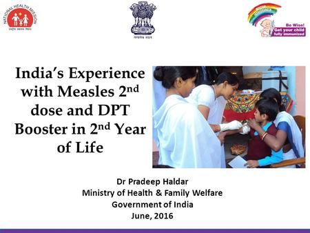 India’s Experience with Measles 2 nd dose and DPT Booster in 2 nd Year of Life Dr Pradeep Haldar Ministry of Health & Family Welfare Government of India.