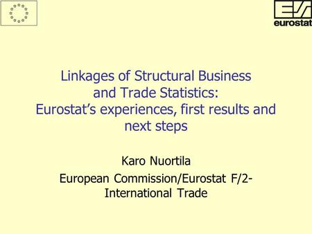 Linkages of Structural Business and Trade Statistics: Eurostat’s experiences, first results and next steps Karo Nuortila European Commission/Eurostat F/2-