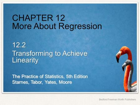 The Practice of Statistics, 5th Edition Starnes, Tabor, Yates, Moore Bedford Freeman Worth Publishers CHAPTER 12 More About Regression 12.2 Transforming.