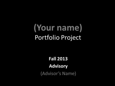 (Your name) Portfolio Project Fall 2013 Advisory (Advisor’s Name)