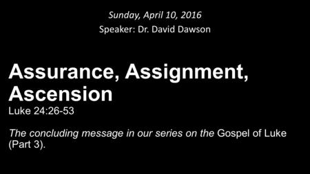 Sunday, April 10, 2016 Speaker: Dr. David Dawson Assurance, Assignment, Ascension Luke 24:26-53 The concluding message in our series on the Gospel of Luke.