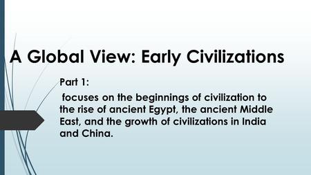 A Global View: Early Civilizations Part 1: focuses on the beginnings of civilization to the rise of ancient Egypt, the ancient Middle East, and the growth.