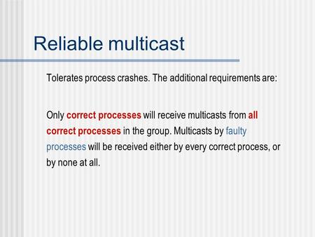 Reliable multicast Tolerates process crashes. The additional requirements are: Only correct processes will receive multicasts from all correct processes.