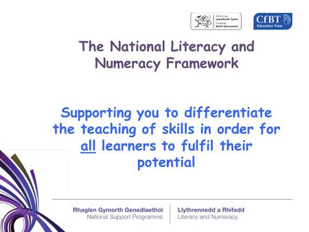 The National Literacy and Numeracy Framework Supporting you to differentiate the teaching of skills in order for all learners to fulfil their potential.
