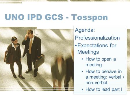 UNO IPD GCS - Tosspon Agenda: Professionalization Expectations for Meetings How to open a meeting How to behave in a meeting: verbal / non-verbal How to.