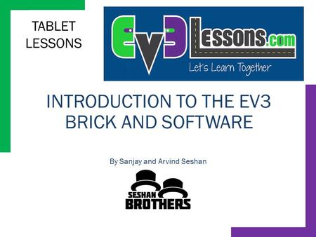 TABLET LESSONS INTRODUCTION TO THE EV3 BRICK AND SOFTWARE By Sanjay and Arvind Seshan.