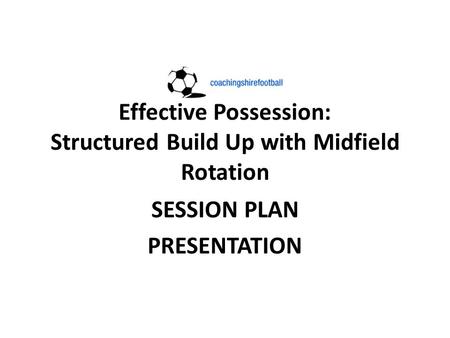 Effective Possession: Structured Build Up with Midfield Rotation SESSION PLAN PRESENTATION.