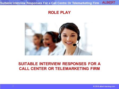 © 2016 albert-learning.com Suitable Interview Responses For a Call Centre Or Telemarketing Firm ROLE PLAY SUITABLE INTERVIEW RESPONSES FOR A CALL CENTER.