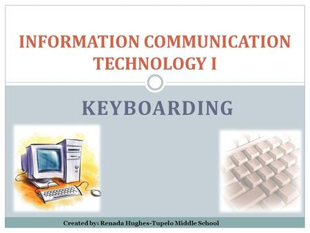 KEYBOARDING INFORMATION COMMUNICATION TECHNOLOGY I Created by: Renada Hughes-Tupelo Middle School.