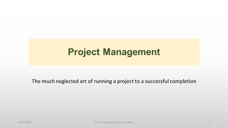 Project Management The much neglected art of running a project to a successful completion 15/07/2016(C) Management Expert Academy1.
