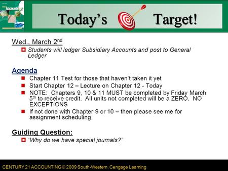 CENTURY 21 ACCOUNTING © 2009 South-Western, Cengage Learning Today’s Target! Wed., March 2 nd  Students will ledger Subsidiary Accounts and post to General.