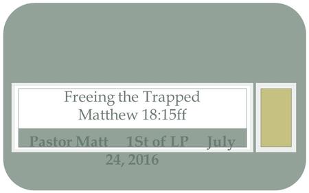 Pastor Matt 1St of LP July 24, 2016 Freeing the Trapped Matthew 18:15ff.