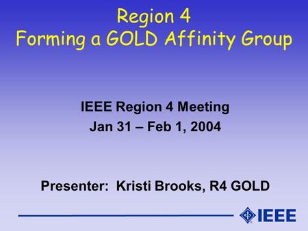 Region 4 Forming a GOLD Affinity Group IEEE Region 4 Meeting Jan 31 – Feb 1, 2004 Presenter: Kristi Brooks, R4 GOLD.