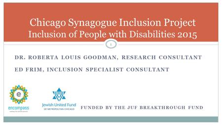 DR. ROBERTA LOUIS GOODMAN, RESEARCH CONSULTANT ED FRIM, INCLUSION SPECIALIST CONSULTANT 1 Chicago Synagogue Inclusion Project Inclusion of People with.
