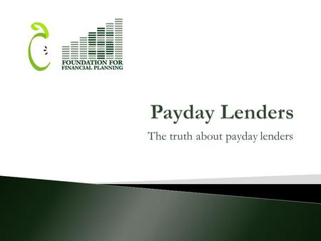 The truth about payday lenders.  This presentation has been prepared by a grantee of the Foundation for Financial Planning for the purpose of educating.