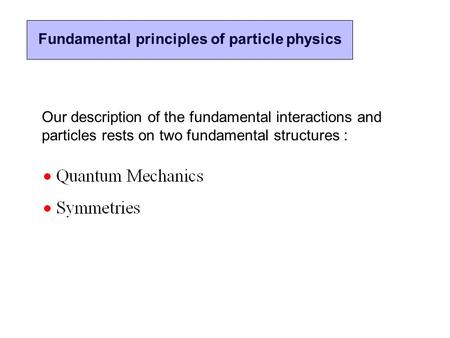 Fundamental principles of particle physics Our description of the fundamental interactions and particles rests on two fundamental structures :
