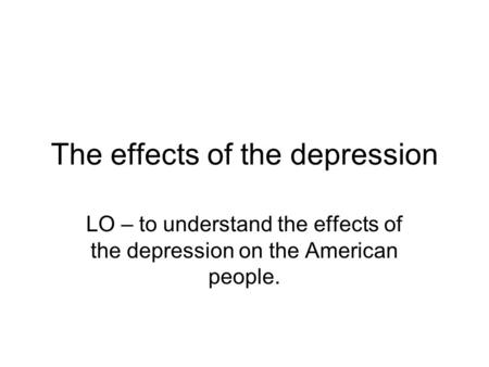 The effects of the depression LO – to understand the effects of the depression on the American people.