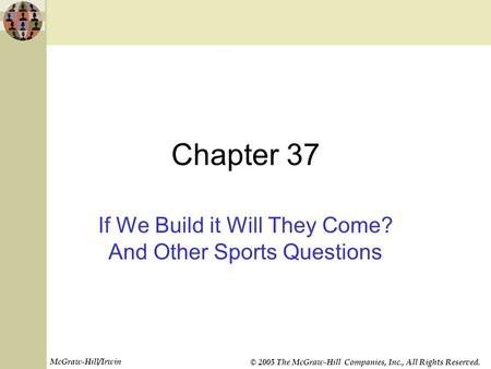 McGraw-Hill/Irwin © 2005 The McGraw-Hill Companies, Inc., All Rights Reserved. Chapter 37 If We Build it Will They Come? And Other Sports Questions.