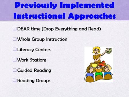 Previously Implemented Instructional Approaches  DEAR time (Drop Everything and Read)  Whole Group Instruction  Literacy Centers  Work Stations  Guided.