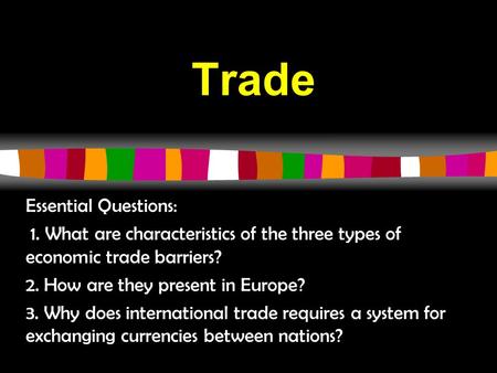 Trade Essential Questions: 1. What are characteristics of the three types of economic trade barriers? 2. How are they present in Europe? 3. Why does international.