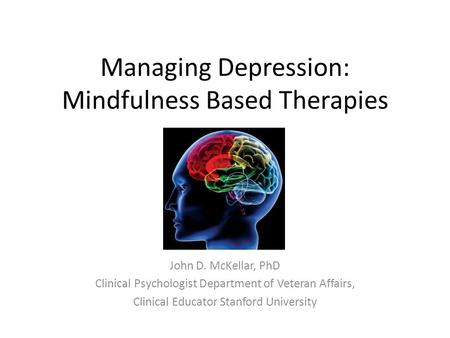 Managing Depression: Mindfulness Based Therapies John D. McKellar, PhD Clinical Psychologist Department of Veteran Affairs, Clinical Educator Stanford.