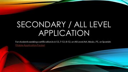 SECONDARY / ALL LEVEL APPLICATION For students seeking certification in 6-12, 7-12, 8-12, or All Level Art, Music, PE, or Spanish Fillable Application.