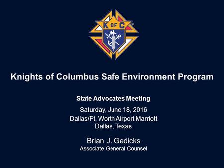 Knights of Columbus Safe Environment Program Brian J. Gedicks Associate General Counsel State Advocates Meeting Saturday, June 18, 2016 Dallas/Ft. Worth.