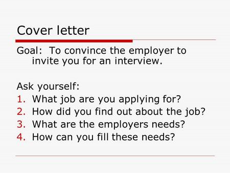 Cover letter Goal: To convince the employer to invite you for an interview. Ask yourself: 1.What job are you applying for? 2.How did you find out about.