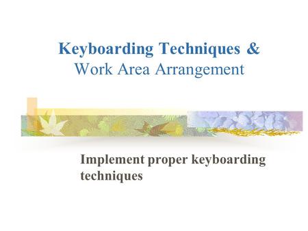 Keyboarding Techniques & Work Area Arrangement Implement proper keyboarding techniques.