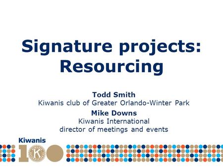 Signature projects: Resourcing Todd Smith Kiwanis club of Greater Orlando-Winter Park Mike Downs Kiwanis International director of meetings and events.
