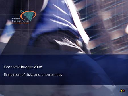 Federal Planning Bureau Economic analyses and forecasts Economic budget 2008 Evaluation of risks and uncertainties.