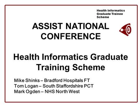 Health Informatics Graduate Trainee Scheme ASSIST NATIONAL CONFERENCE Health Informatics Graduate Training Scheme Mike Shinks – Bradford Hospitals FT Tom.