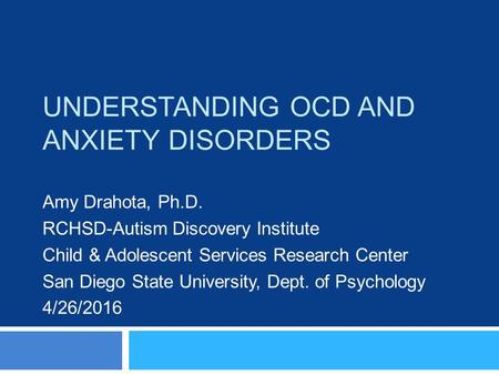 UNDERSTANDING OCD AND ANXIETY DISORDERS Amy Drahota, Ph.D. RCHSD-Autism Discovery Institute Child & Adolescent Services Research Center San Diego State.