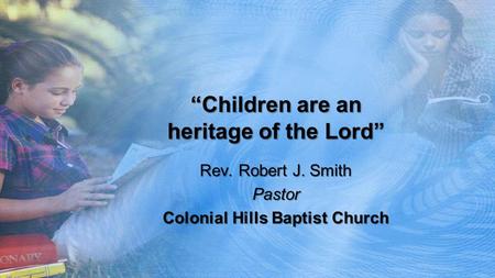 “Children are an heritage of the Lord” Rev. Robert J. Smith Pastor Colonial Hills Baptist Church.