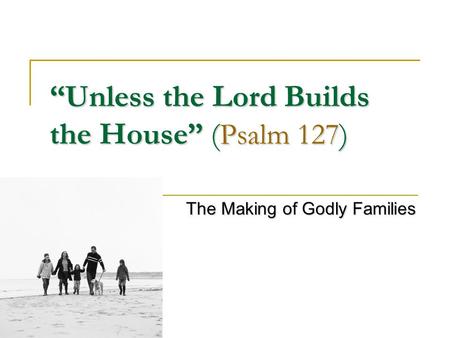 “Unless the Lord Builds the House” ( Psalm 127 ) The Making of Godly Families.