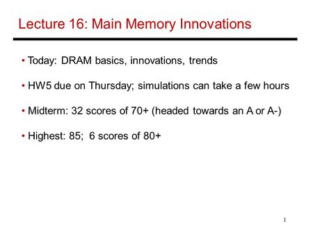 1 Lecture 16: Main Memory Innovations Today: DRAM basics, innovations, trends HW5 due on Thursday; simulations can take a few hours Midterm: 32 scores.