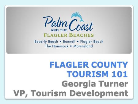 FLAGLER COUNTY TOURISM 101 Georgia Turner VP, Tourism Development.
