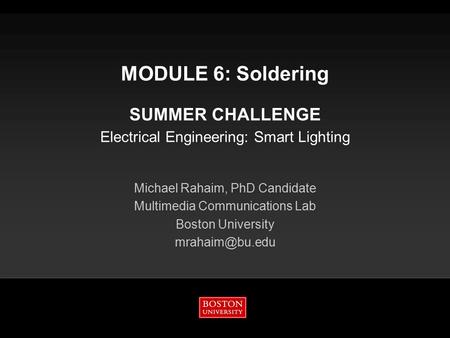 MODULE 6: Soldering SUMMER CHALLENGE Electrical Engineering: Smart Lighting Michael Rahaim, PhD Candidate Multimedia Communications Lab Boston University.